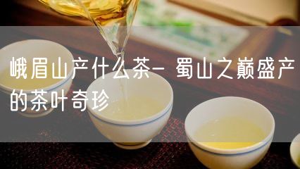 峨眉山产什么茶- 蜀山之巅盛产的茶叶奇珍