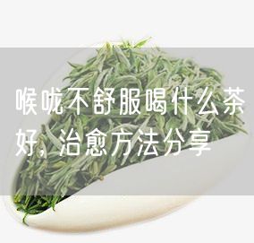 喉咙不舒服喝什么茶好, 治愈方法分享