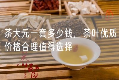 茶大元一套多少钱，茶叶优质价格合理值得选择