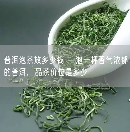 普洱泡茶放多少钱 - 泡一杯香气浓郁的普洱，品茶价位是多少