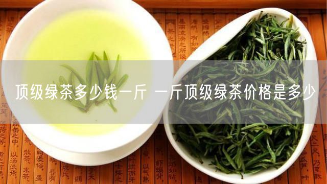 顶级绿茶多少钱一斤 一斤顶级绿茶价格是多少