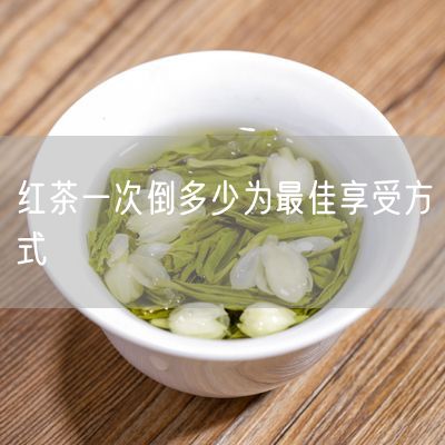 红茶一次倒多少为最佳享受方式