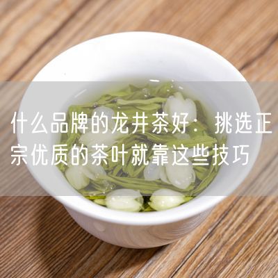 什么品牌的龙井茶好：挑选正宗优质的茶叶就靠这些技巧