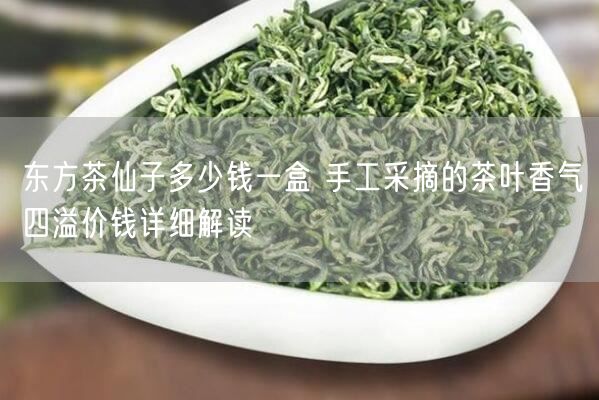 东方茶仙子多少钱一盒 手工采摘的茶叶香气四溢价钱详细解读