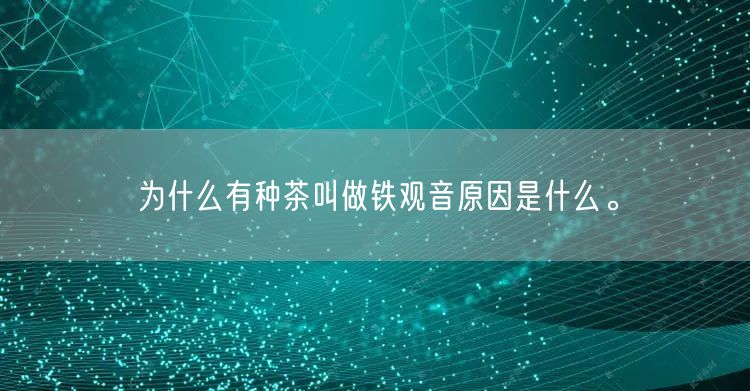 为什么有种茶叫做铁观音原因是什么。