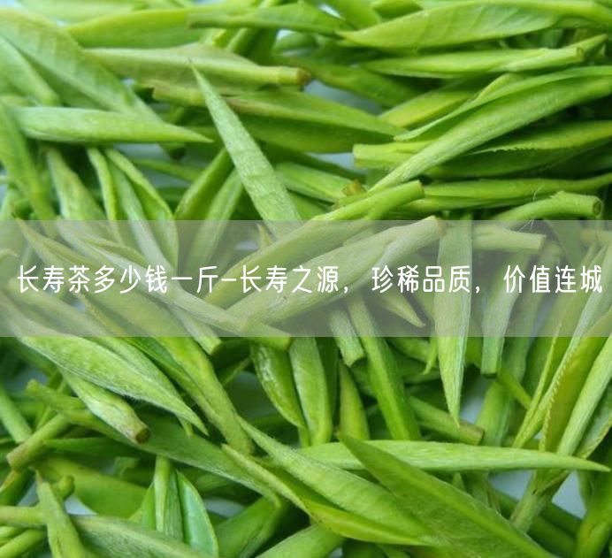 长寿茶多少钱一斤-长寿之源，珍稀品质，价值连城