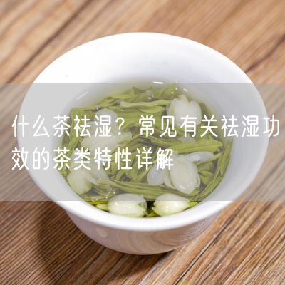 什么茶祛湿？常见有关祛湿功效的茶类特性详解