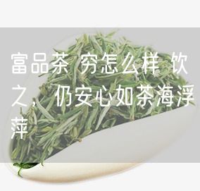 富品茶 穷怎么样 饮之，仍安心如茶海浮萍