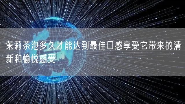 茉莉茶泡多久才能达到最佳口感享受它带来的清新和愉悦感受