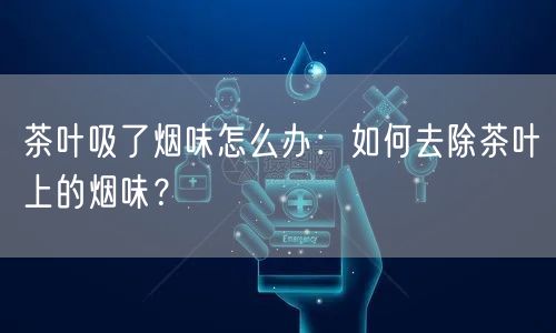 茶叶吸了烟味怎么办：如何去除茶叶上的烟味？