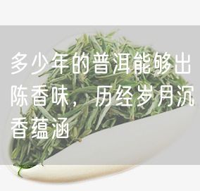 多少年的普洱能够出陈香味，历经岁月沉香蕴涵