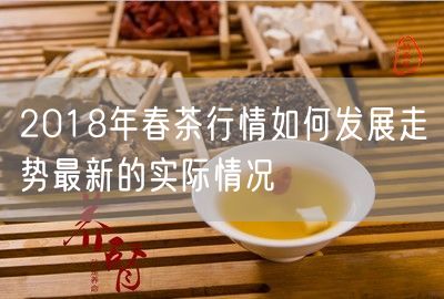 2018年春茶行情如何发展走势最新的实际情况