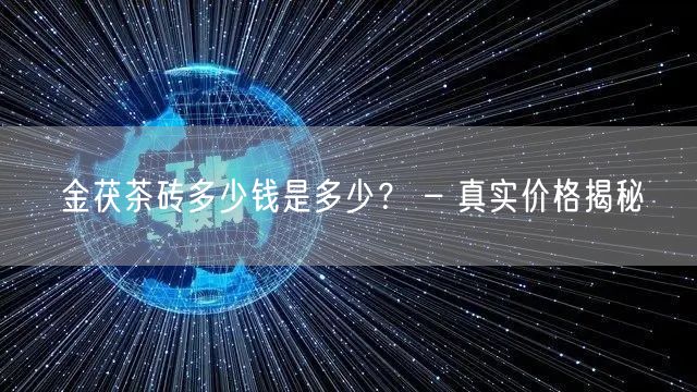 金茯茶砖多少钱是多少？ – 真实价格揭秘