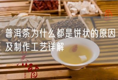 普洱茶为什么都是饼状的原因及制作工艺详解