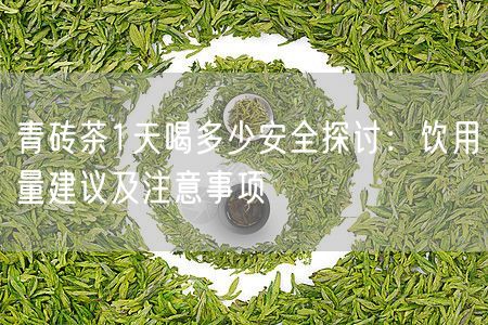 青砖茶1天喝多少安全探讨：饮用量建议及注意事项