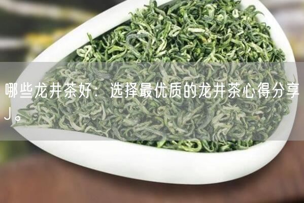 哪些龙井茶好：选择最优质的龙井茶心得分享J。