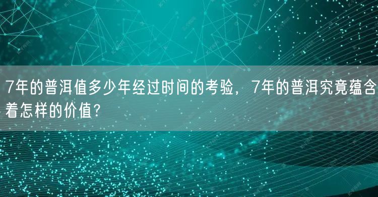 7年的普洱值多少年经过时间的考验，7年的普洱究竟蕴含着怎样的价值？