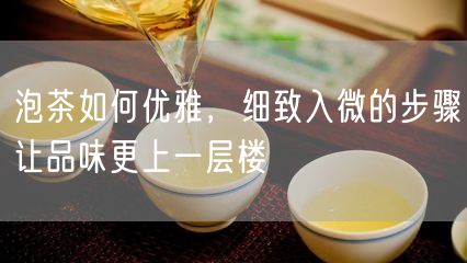 泡茶如何优雅，细致入微的步骤让品味更上一层楼