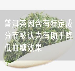 普洱茶因含有特定成分而被认为有助于降低血糖效果