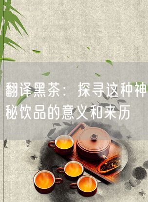 翻译黑茶：探寻这种神秘饮品的意义和来历