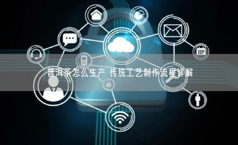 普洱茶怎么生产 传统工艺制作流程详解
