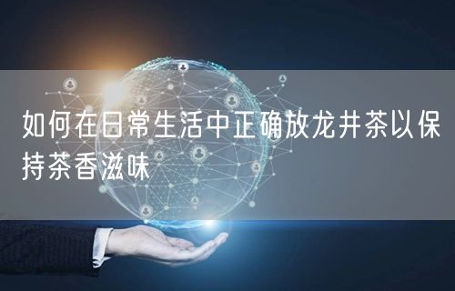 如何在日常生活中正确放龙井茶以保持茶香滋味