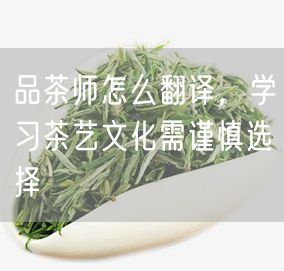 品茶师怎么翻译，学习茶艺文化需谨慎选择