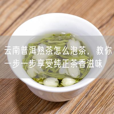 云南普洱熟茶怎么泡茶，教你一步一步享受纯正茶香滋味