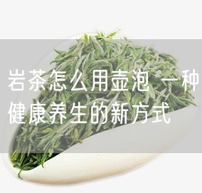 岩茶怎么用壶泡 一种健康养生的新方式