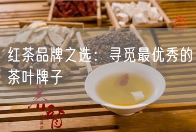 红茶品牌之选：寻觅最优秀的茶叶牌子