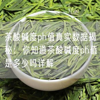 茶酸碱度ph值真实数据揭秘：你知道茶酸碱度ph值是多少吗详解