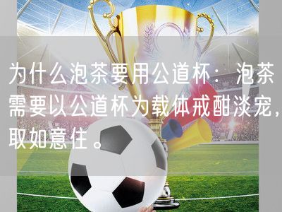 为什么泡茶要用公道杯：泡茶需要以公道杯为载体戒酣淡宠，取如意住。