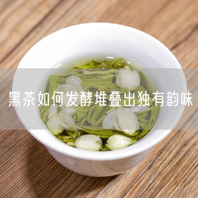 黑茶如何发酵堆叠出独有韵味