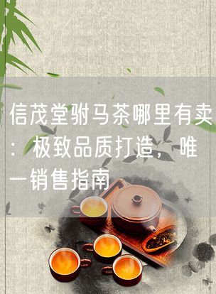 信茂堂驸马茶哪里有卖：极致品质打造，唯一销售指南