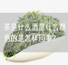 茶是什么酒是什么颜色的是怎样回事？