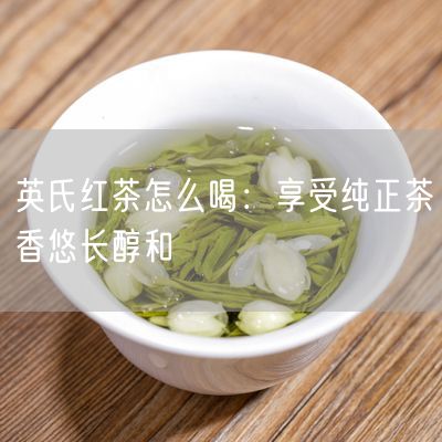 英氏红茶怎么喝：享受纯正茶香悠长醇和