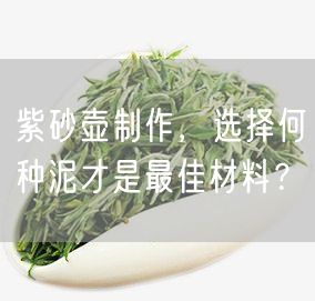 紫砂壶制作，选择何种泥才是最佳材料？