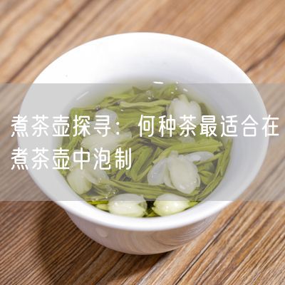 煮茶壶探寻：何种茶最适合在煮茶壶中泡制