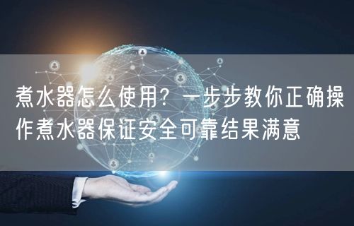 煮水器怎么使用？一步步教你正确操作煮水器保证安全可靠结果满意