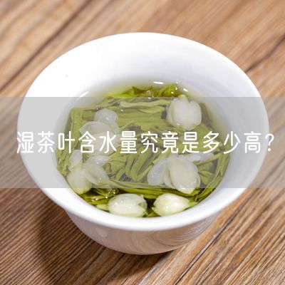 湿茶叶含水量究竟是多少高？