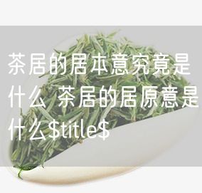 茶居的居本意究竟是什么 茶居的居原意是什么$title$