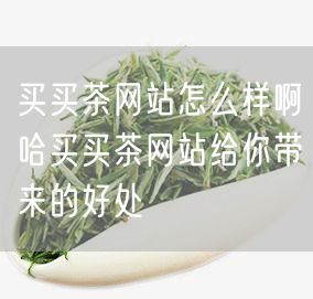 买买茶网站怎么样啊哈买买茶网站给你带来的好处