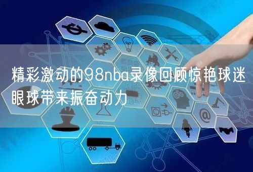 精彩激动的98nba录像回顾惊艳球迷眼球带来振奋动力