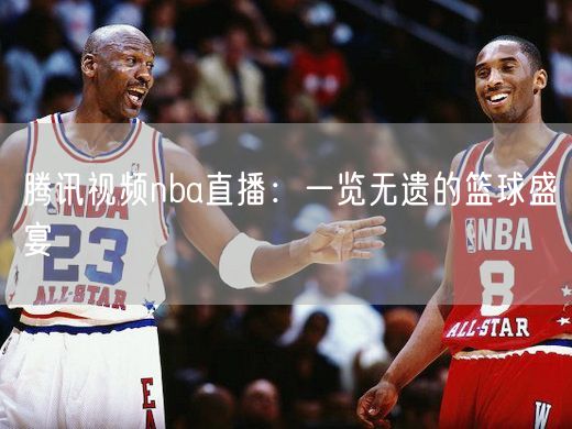 腾讯视频nba直播：一览无遗的篮球盛宴