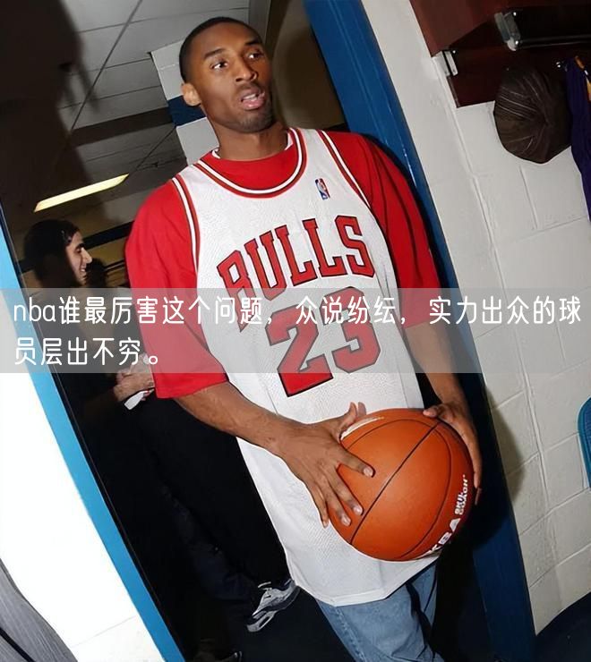 nba谁最厉害这个问题，众说纷纭，实力出众的球员层出不穷。