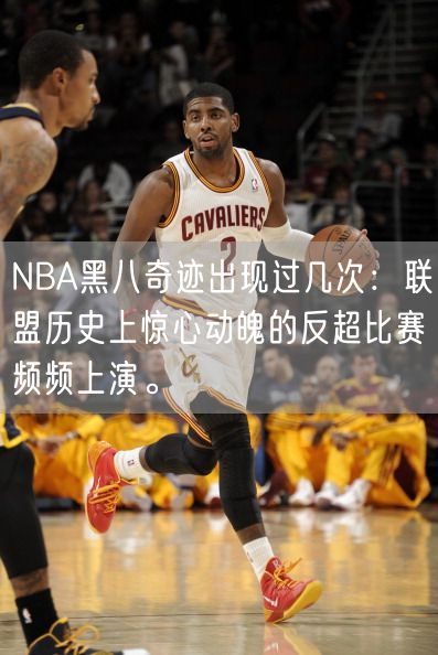 NBA黑八奇迹出现过几次：联盟历史上惊心动魄的反超比赛频频上演。