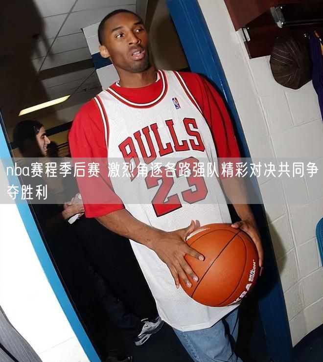 nba赛程季后赛 激烈角逐各路强队精彩对决共同争夺胜利