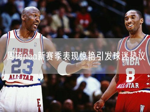 周琦nba新赛季表现惊艳引发球迷热议