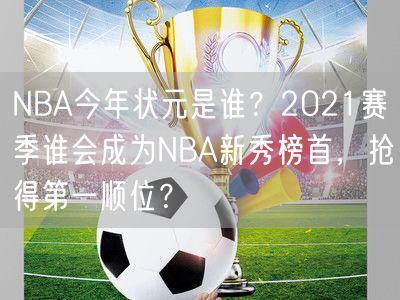 NBA今年状元是谁？2021赛季谁会成为NBA新秀榜首，抢得第一顺位？