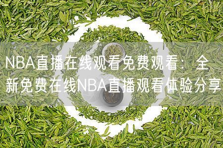 NBA直播在线观看免费观看：全新免费在线NBA直播观看体验分享